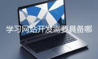 學習網(wǎng)站開發(fā)需要具備哪些基礎知識？